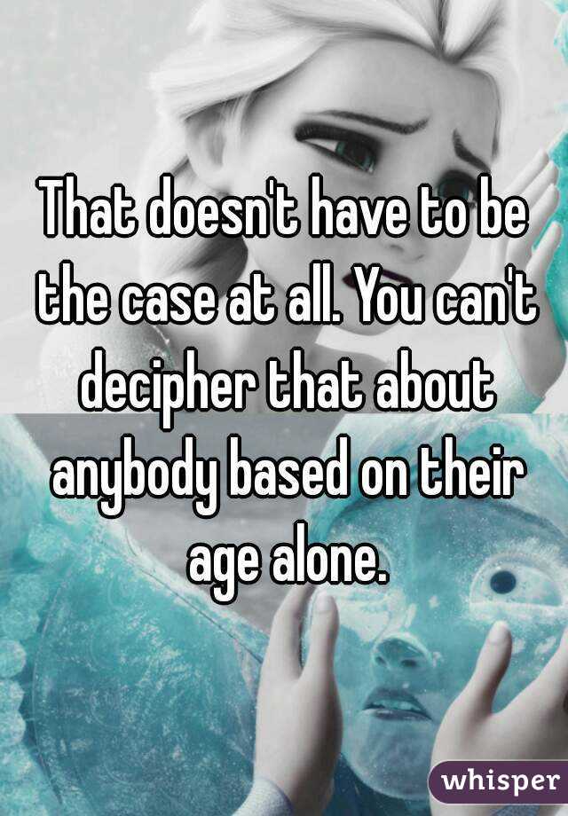 That doesn't have to be the case at all. You can't decipher that about anybody based on their age alone.