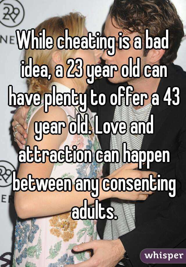 While cheating is a bad idea, a 23 year old can have plenty to offer a 43 year old. Love and attraction can happen between any consenting adults.