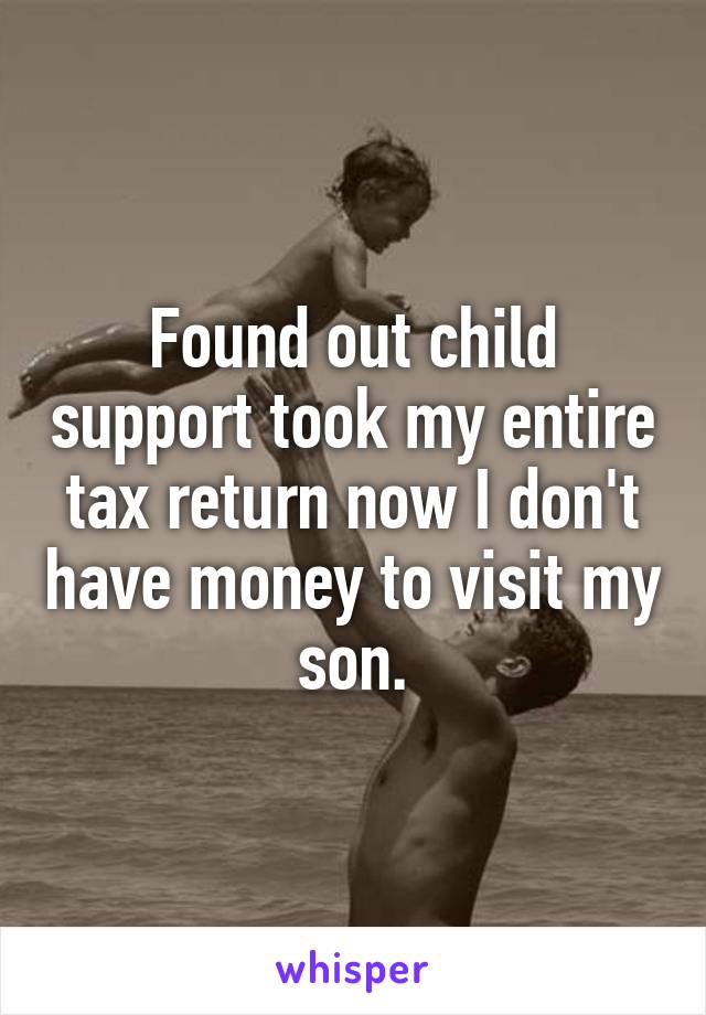 Found out child support took my entire tax return now I don't have money to visit my son.