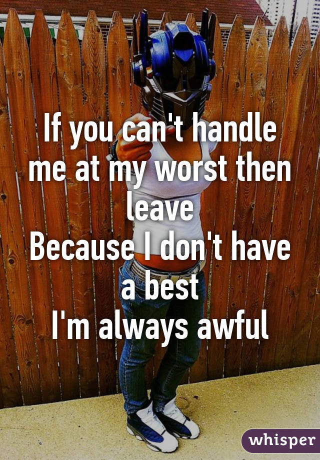 If you can't handle me at my worst then leave
Because I don't have a best
I'm always awful