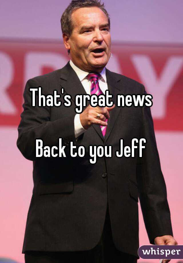 That's great news

Back to you Jeff

