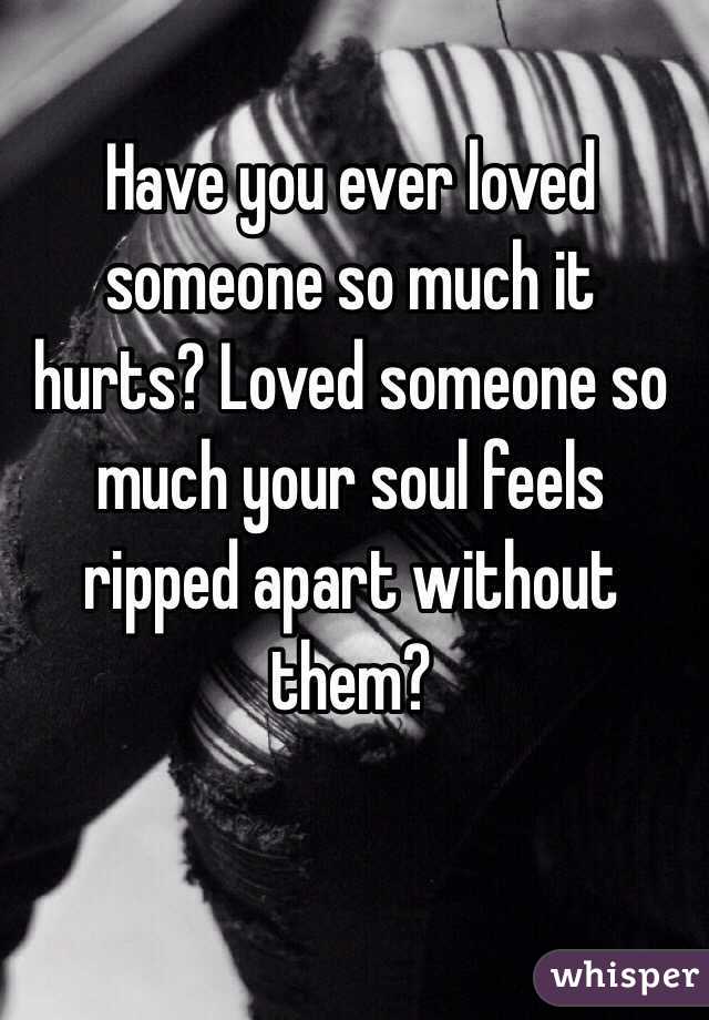 Have you ever loved someone so much it hurts? Loved someone so much your soul feels ripped apart without them?