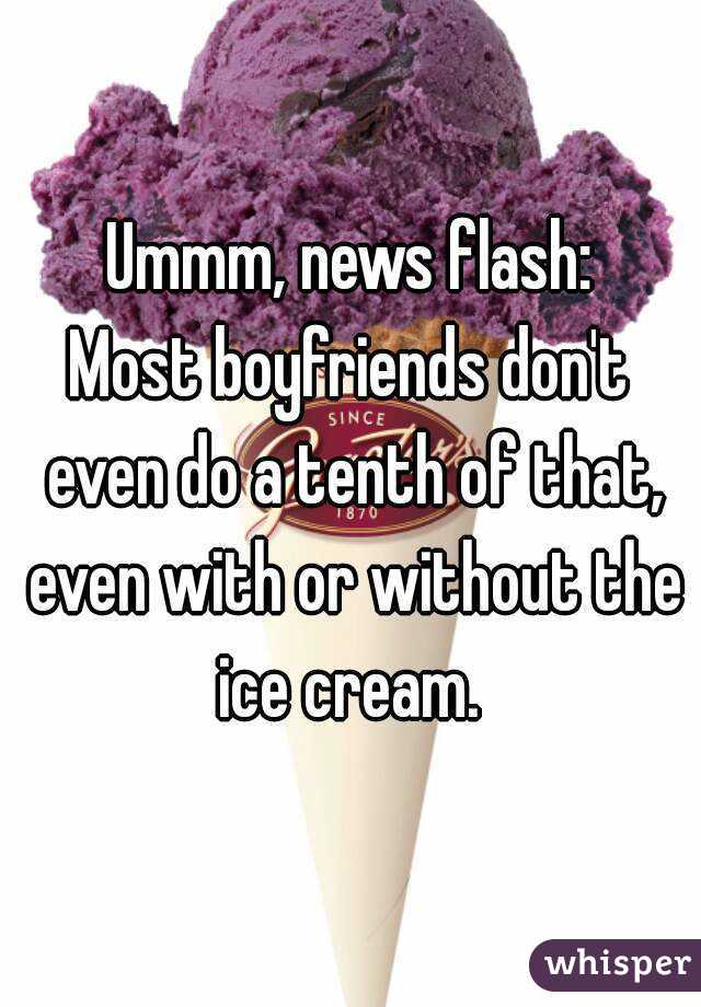 Ummm, news flash:
Most boyfriends don't even do a tenth of that, even with or without the ice cream. 
