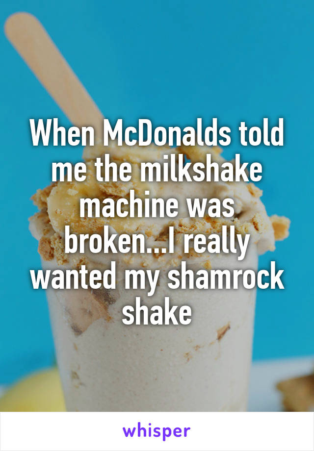When McDonalds told me the milkshake machine was broken...I really wanted my shamrock shake