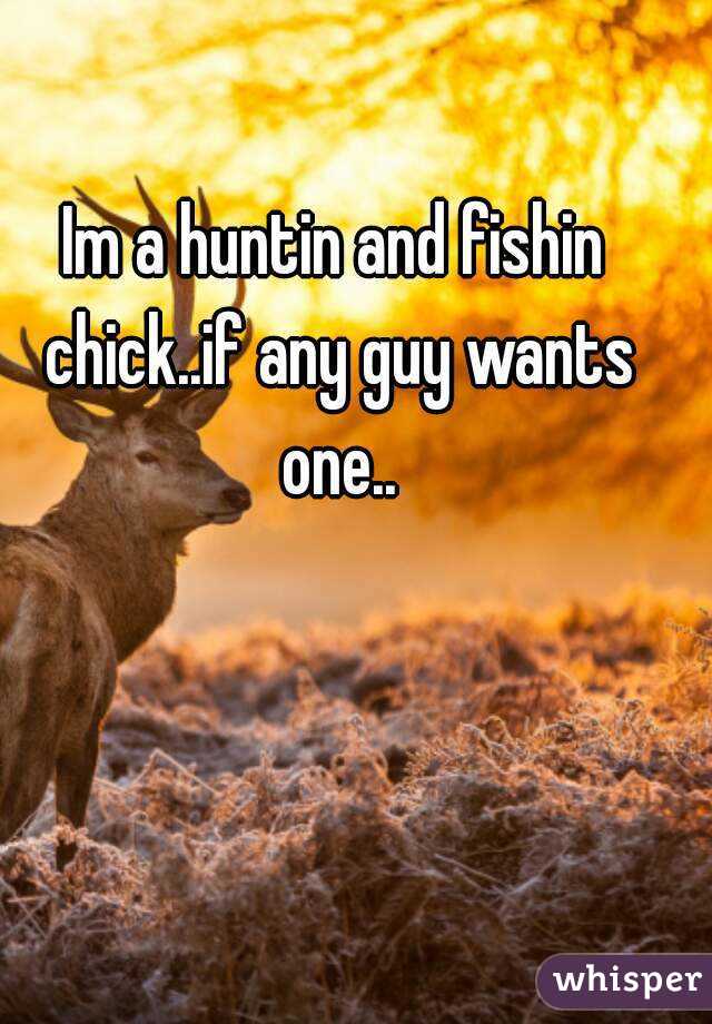 Im a huntin and fishin chick..if any guy wants one..
