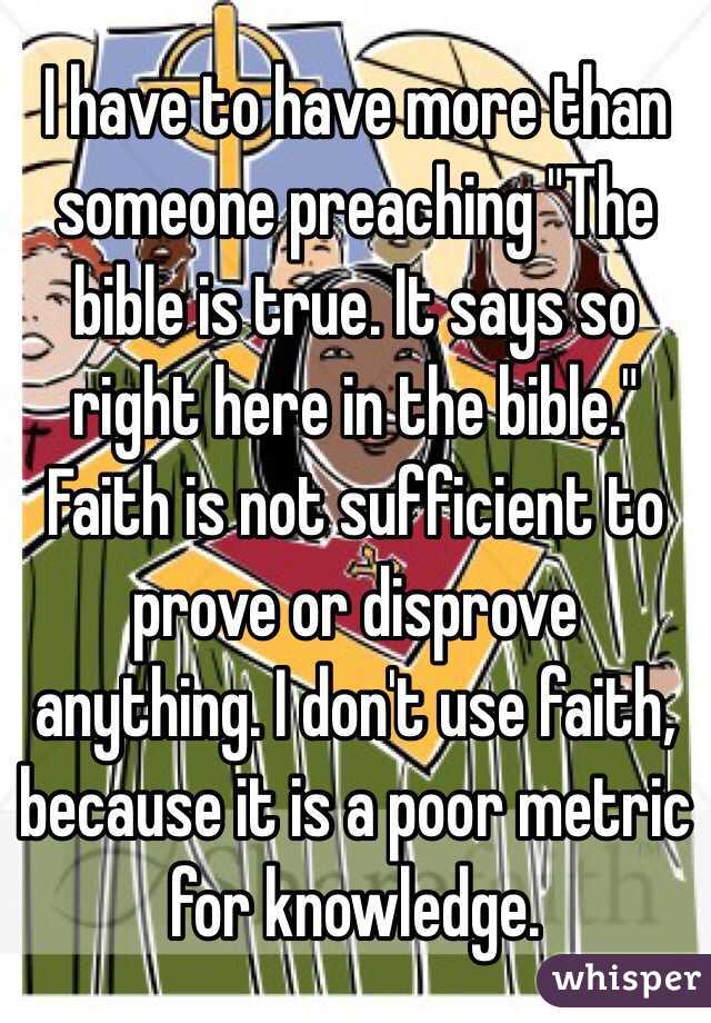 I have to have more than someone preaching "The bible is true. It says so right here in the bible." Faith is not sufficient to prove or disprove anything. I don't use faith, because it is a poor metric for knowledge. 