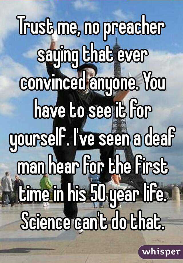 Trust me, no preacher saying that ever convinced anyone. You have to see it for yourself. I've seen a deaf man hear for the first time in his 50 year life. Science can't do that.