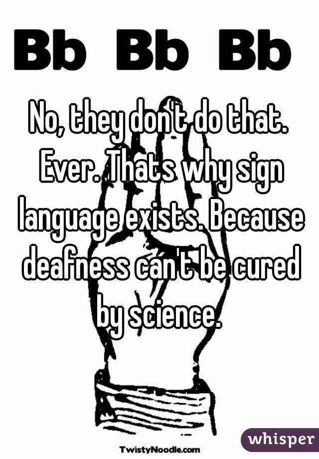 No, they don't do that. Ever. Thats why sign language exists. Because deafness can't be cured by science. 