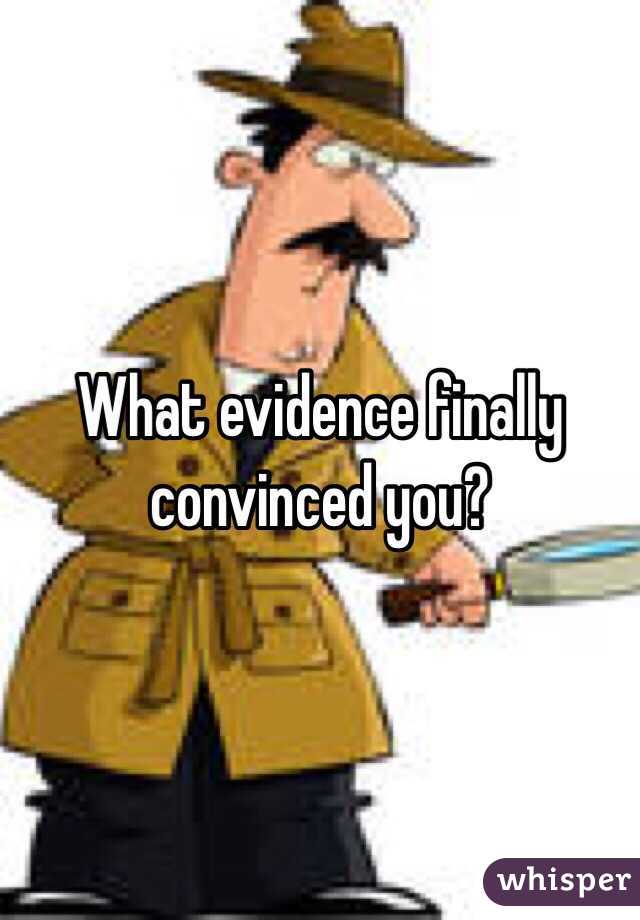 What evidence finally convinced you?