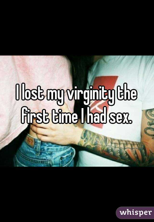I lost my virginity the first time I had sex. 