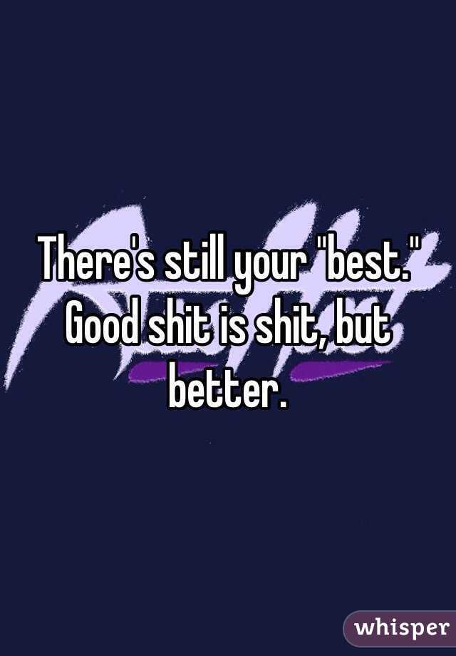 There's still your "best." Good shit is shit, but better.