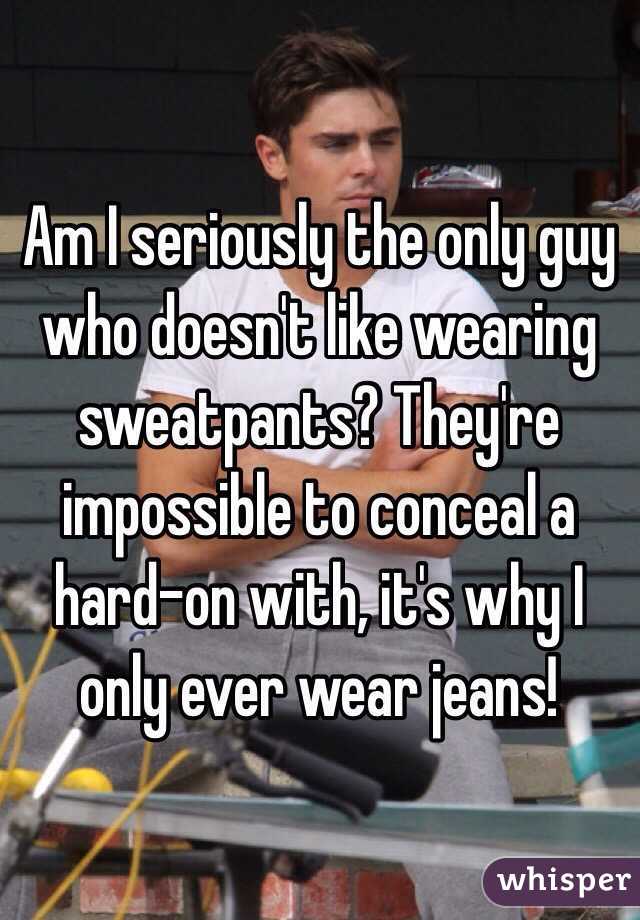 Am I seriously the only guy who doesn't like wearing sweatpants? They're impossible to conceal a hard-on with, it's why I only ever wear jeans!