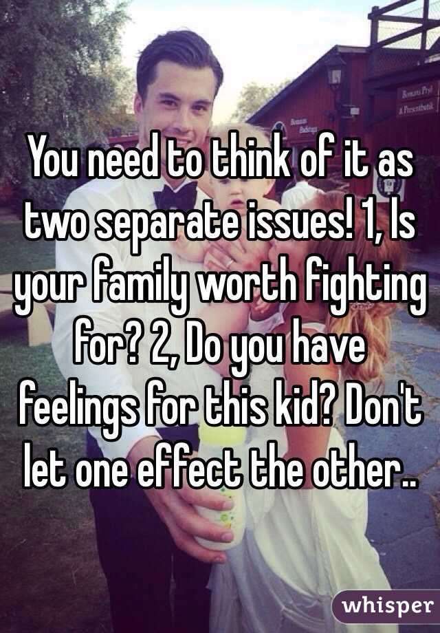 You need to think of it as two separate issues! 1, Is your family worth fighting for? 2, Do you have feelings for this kid? Don't let one effect the other..