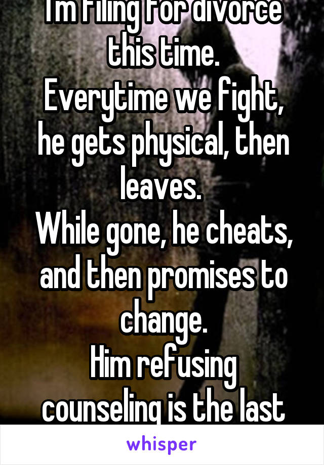 I'm filing for divorce this time.
Everytime we fight, he gets physical, then leaves. 
While gone, he cheats, and then promises to change.
Him refusing counseling is the last straw. 