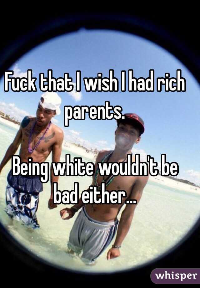 Fuck that I wish I had rich parents. 

Being white wouldn't be bad either... 

