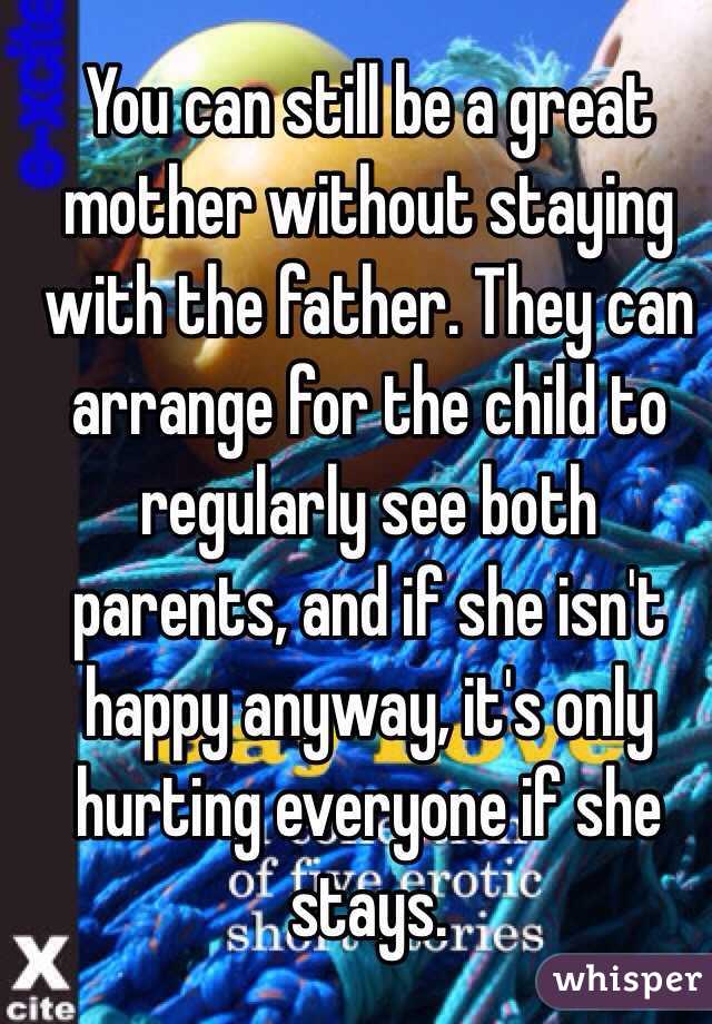 You can still be a great mother without staying with the father. They can arrange for the child to regularly see both parents, and if she isn't happy anyway, it's only hurting everyone if she stays. 