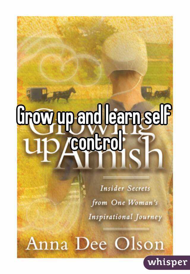Grow up and learn self control