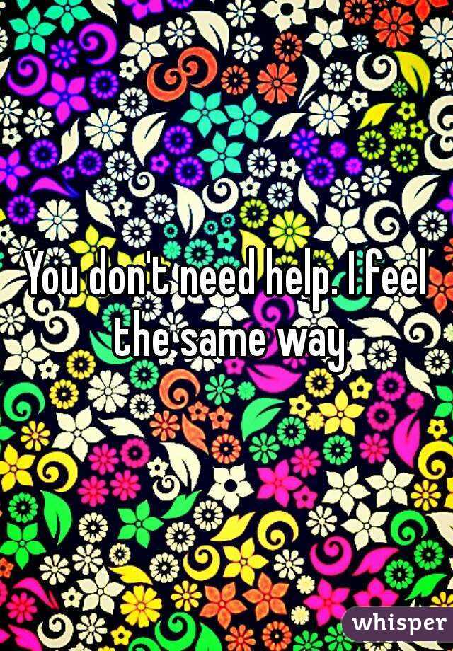 You don't need help. I feel the same way