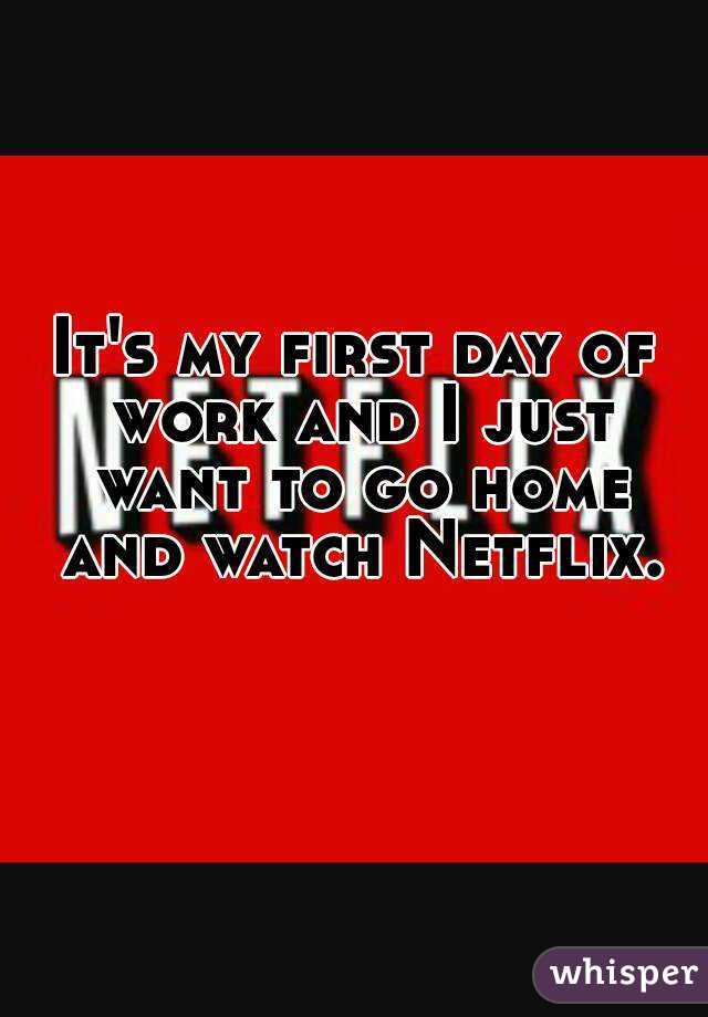 It's my first day of work and I just want to go home and watch Netflix. 
