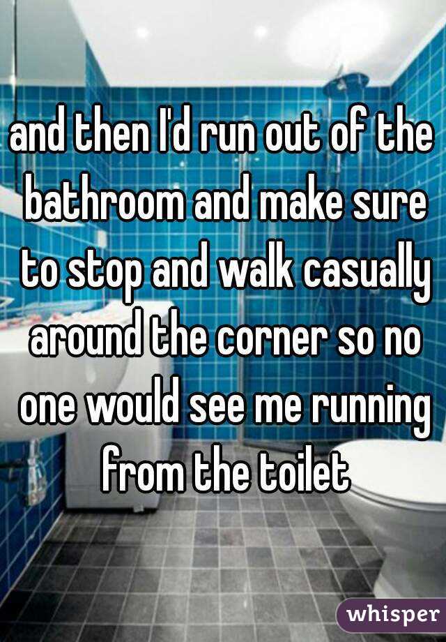 and then I'd run out of the bathroom and make sure to stop and walk casually around the corner so no one would see me running from the toilet