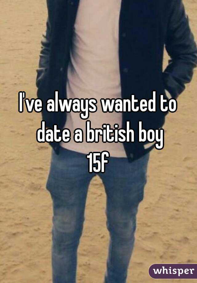 I've always wanted to date a british boy
15f