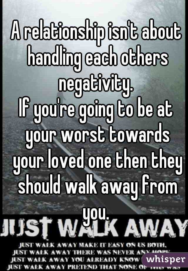 A relationship isn't about handling each others negativity. 
If you're going to be at your worst towards your loved one then they should walk away from you. 