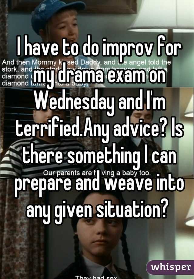I have to do improv for my drama exam on Wednesday and I'm terrified.Any advice? Is there something I can prepare and weave into any given situation? 