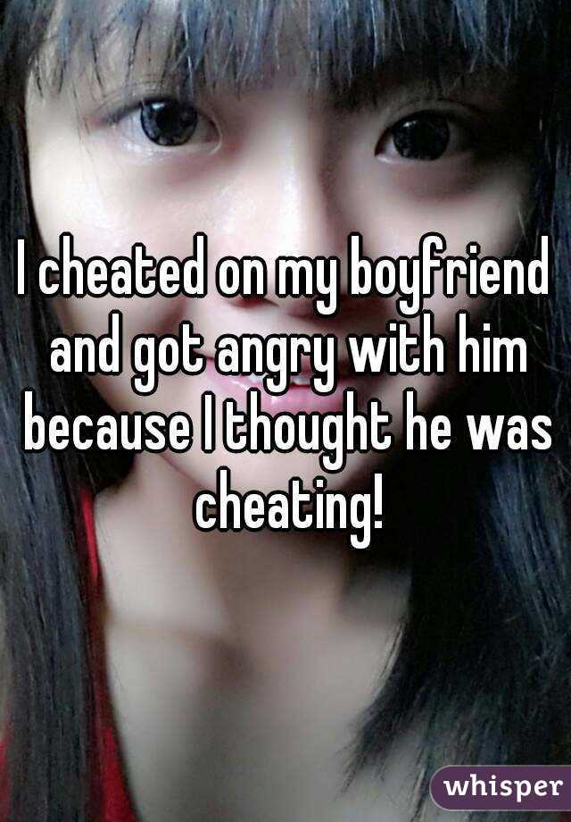 I cheated on my boyfriend and got angry with him because I thought he was cheating!