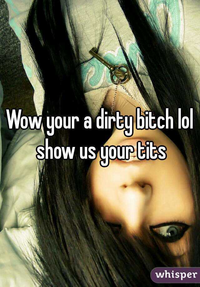 Wow your a dirty bitch lol show us your tits