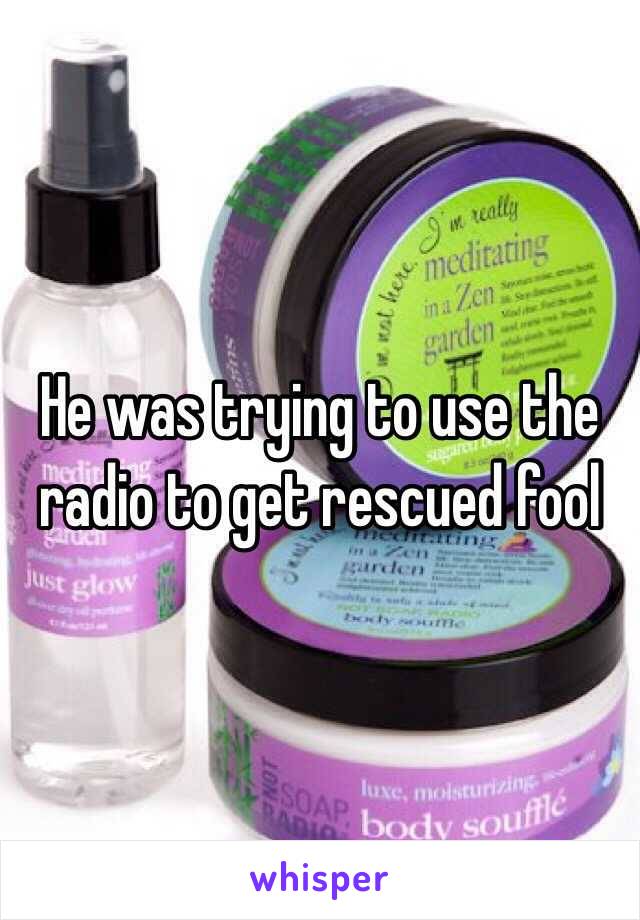 He was trying to use the radio to get rescued fool