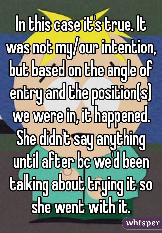 In this case it's true. It was not my/our intention, but based on the angle of entry and the position(s) we were in, it happened. She didn't say anything until after bc we'd been talking about trying it so she went with it. 