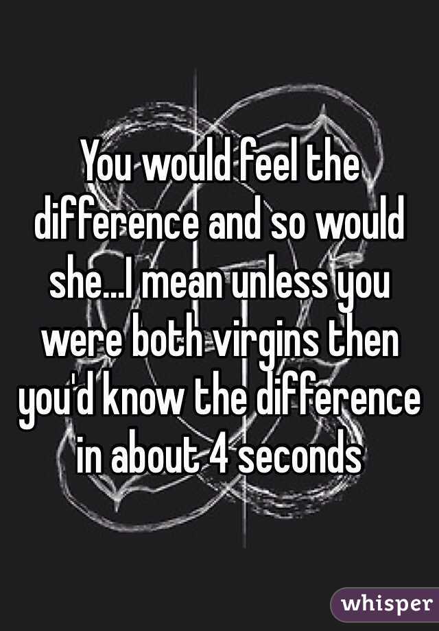 You would feel the difference and so would she...I mean unless you were both virgins then you'd know the difference in about 4 seconds
