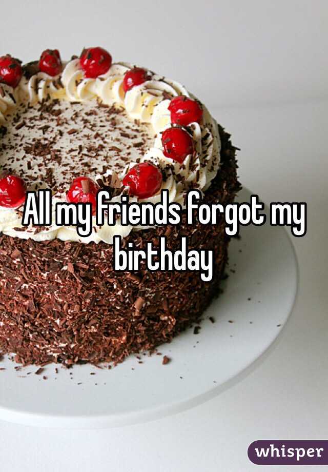 All my friends forgot my birthday