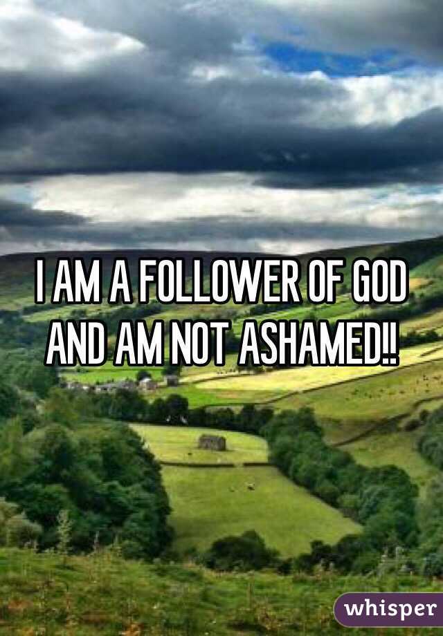 I AM A FOLLOWER OF GOD AND AM NOT ASHAMED!!
