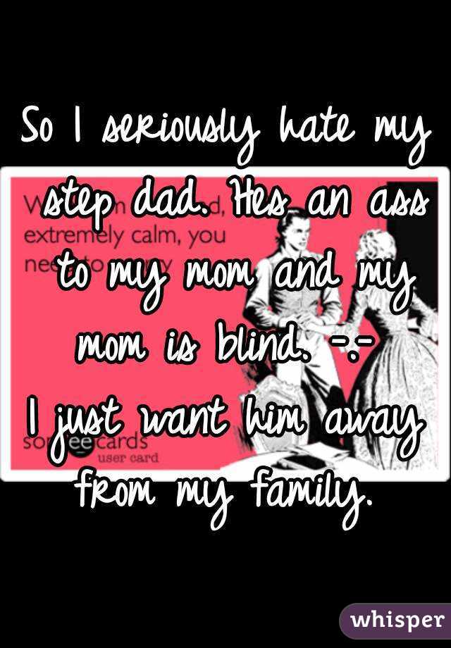 So I seriously hate my step dad. Hes an ass to my mom and my mom is blind. -.- 
I just want him away from my family. 