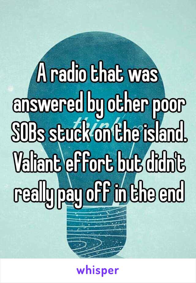 A radio that was answered by other poor SOBs stuck on the island. Valiant effort but didn't really pay off in the end