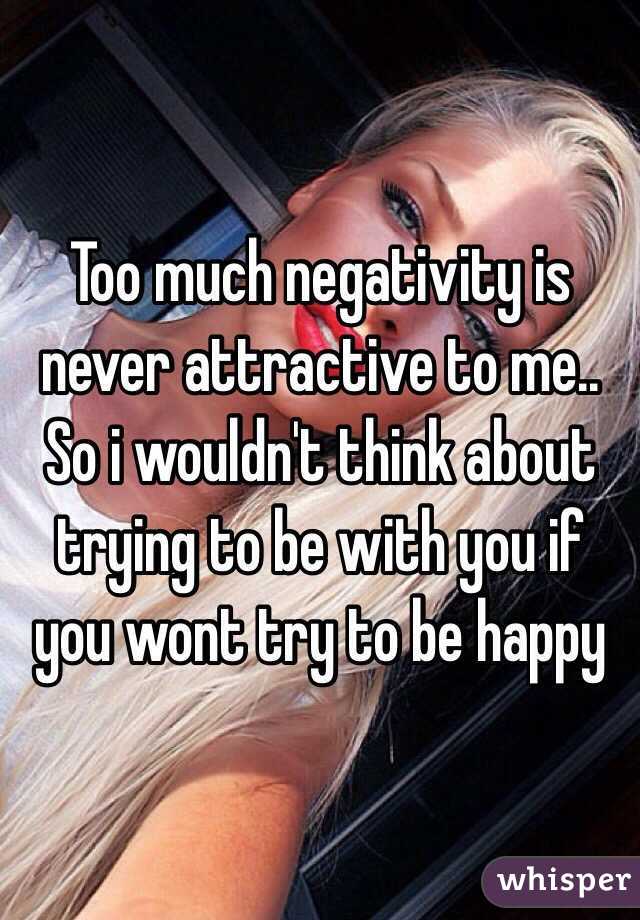 Too much negativity is never attractive to me.. So i wouldn't think about trying to be with you if you wont try to be happy