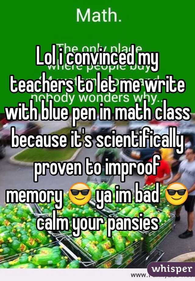 Lol i convinced my teachers to let me write with blue pen in math class because it's scientifically proven to improof memory 😎 ya im bad 😎 calm your pansies