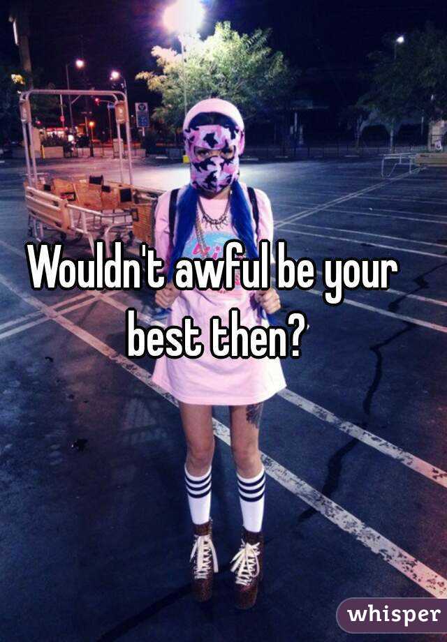 Wouldn't awful be your best then?