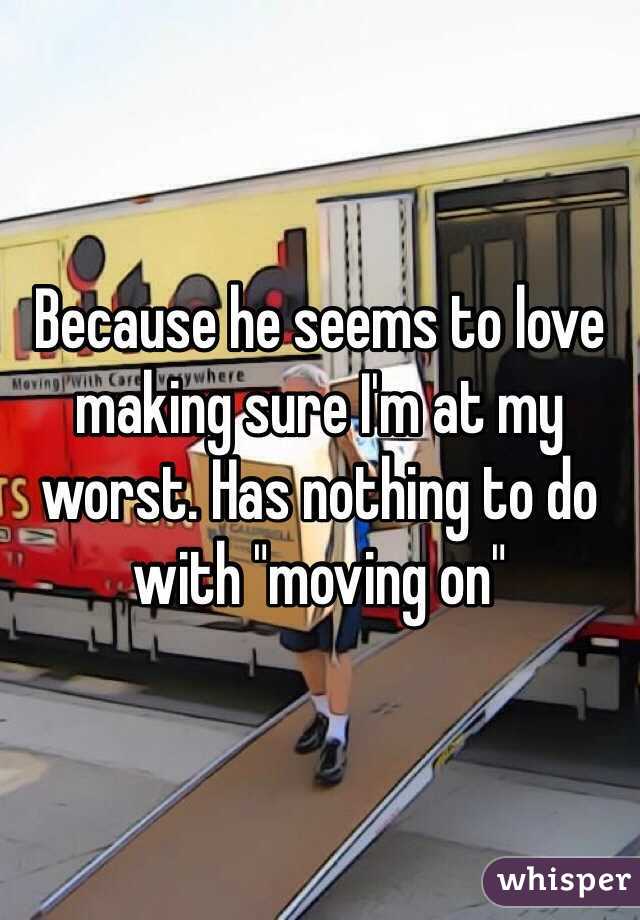 Because he seems to love making sure I'm at my worst. Has nothing to do with "moving on"