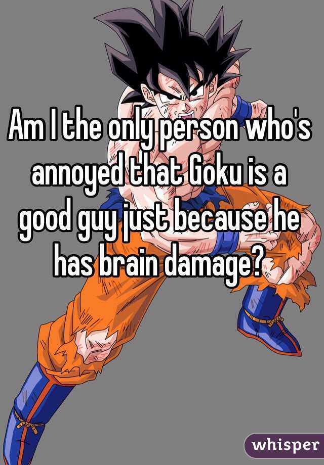 Am I the only person who's annoyed that Goku is a good guy just because he has brain damage?