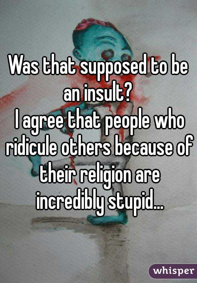 Was that supposed to be an insult? 
 I agree that people who ridicule others because of their religion are incredibly stupid...