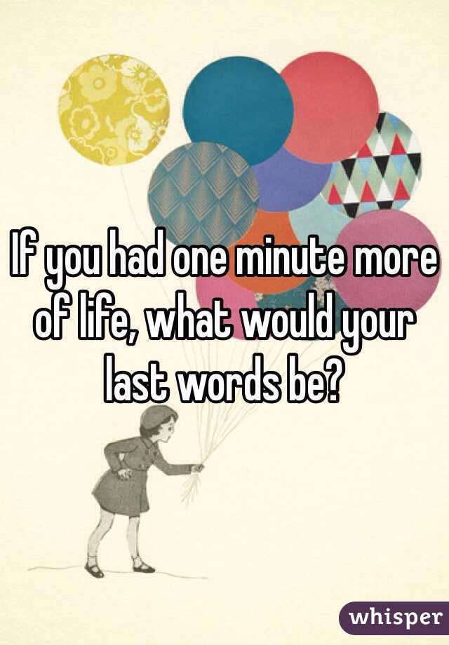 If you had one minute more of life, what would your last words be?