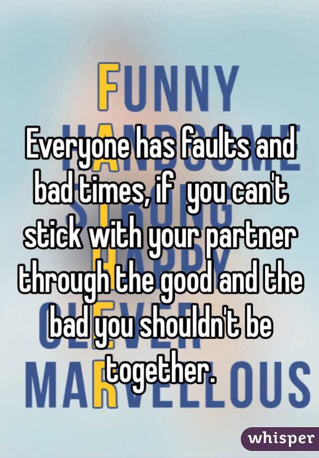 Everyone has faults and bad times, if  you can't stick with your partner through the good and the bad you shouldn't be together. 