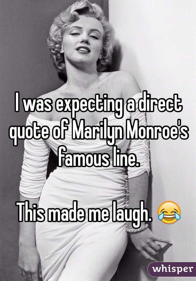 I was expecting a direct quote of Marilyn Monroe's famous line. 

This made me laugh. 😂