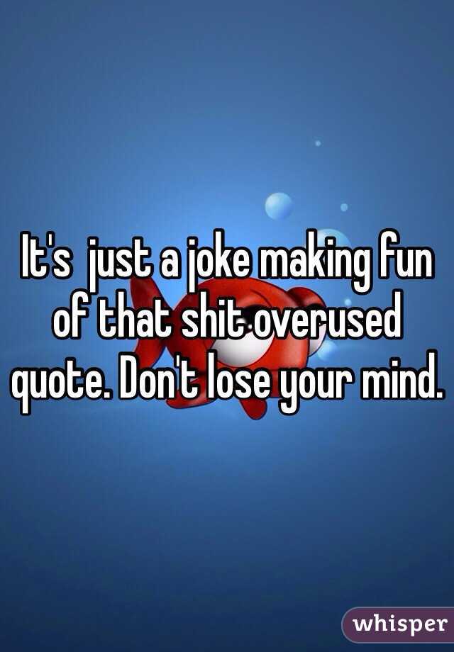 It's  just a joke making fun of that shit overused quote. Don't lose your mind. 