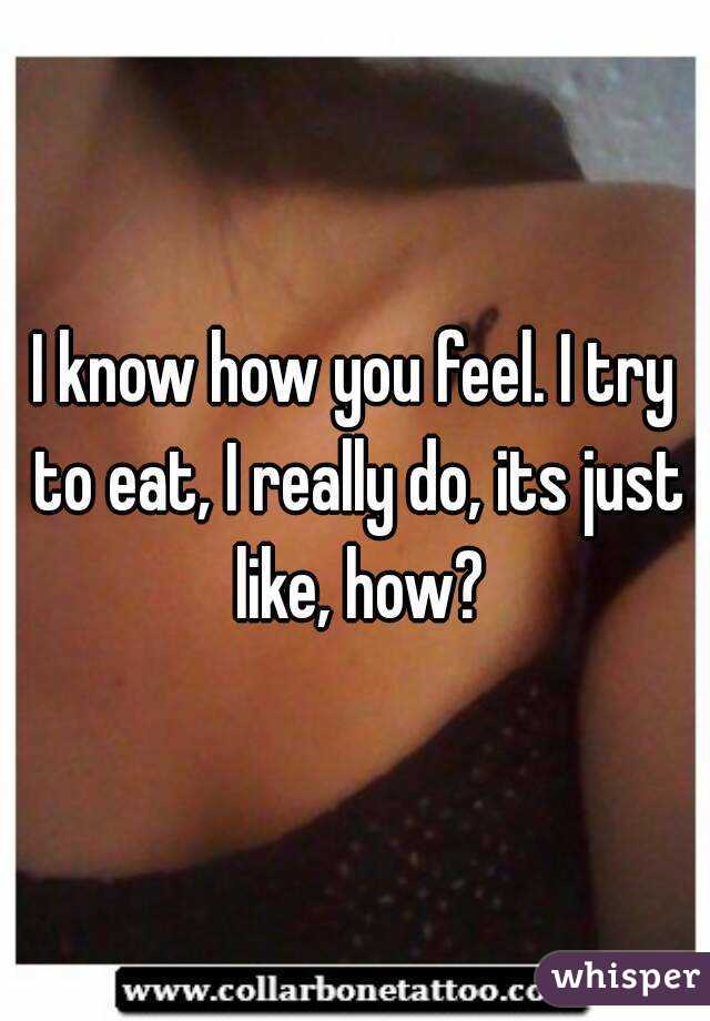 I know how you feel. I try to eat, I really do, its just like, how?