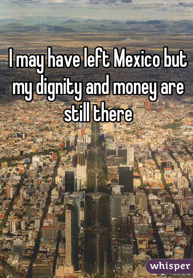 I may have left Mexico but my dignity and money are still there