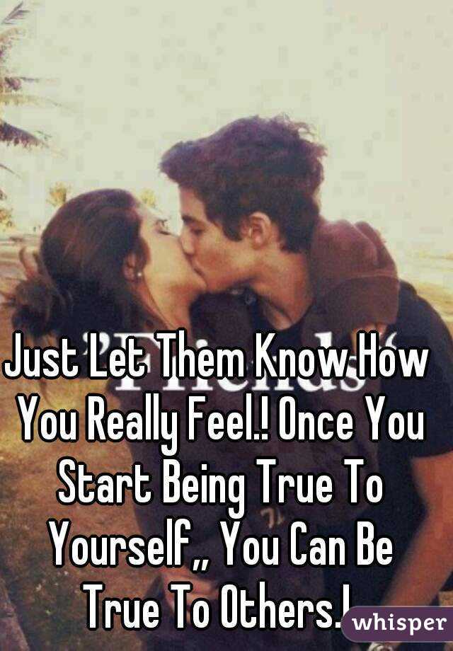 Just Let Them Know How You Really Feel.! Once You Start Being True To Yourself,, You Can Be True To Others.! 