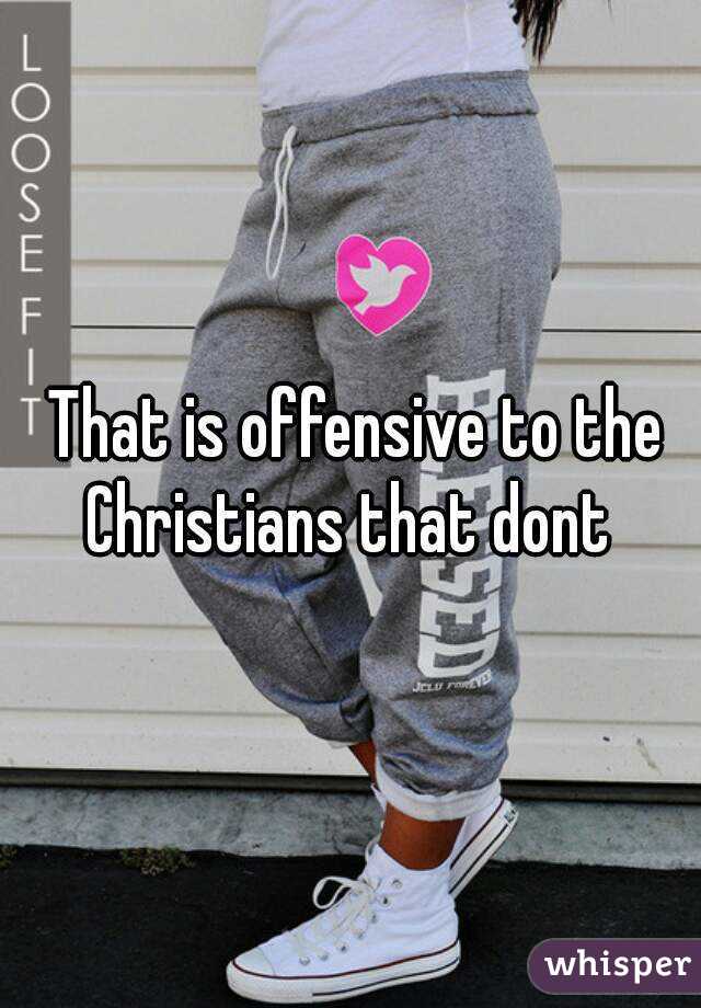  That is offensive to the Christians that dont 